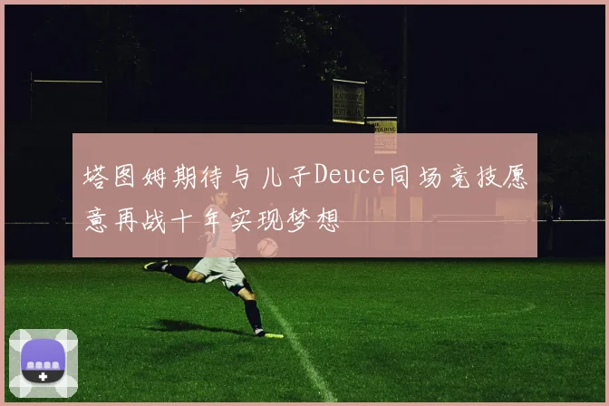塔图姆期待与儿子Deuce同场竞技愿意再战十年实现梦想