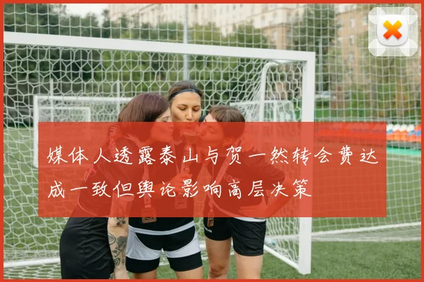 媒体人透露泰山与贺一然转会费达成一致但舆论影响高层决策