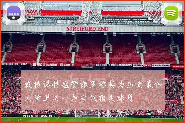 戴格诺特盛赞保罗称其为历史最伟大控卫之一与当代顶尖球员