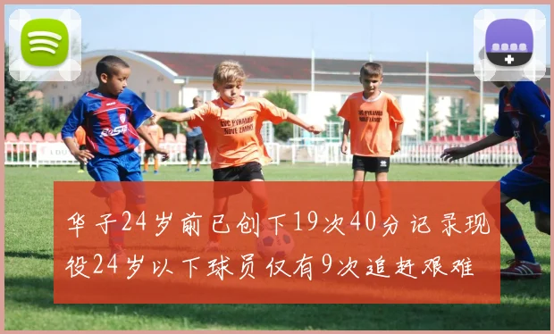 华子24岁前已创下19次40分记录现役24岁以下球员仅有9次追赶艰难