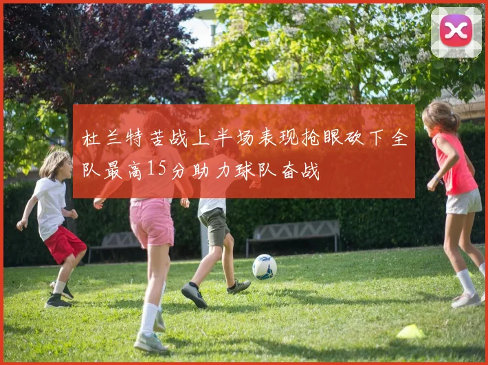 杜兰特苦战上半场表现抢眼砍下全队最高15分助力球队奋战