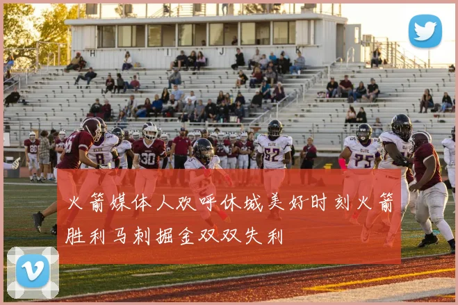 火箭媒体人欢呼休城美好时刻火箭胜利马刺掘金双双失利