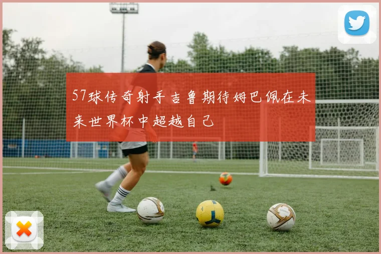57球传奇射手吉鲁期待姆巴佩在未来世界杯中超越自己